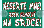 Neserte mne ! Jsem nemocn� na srdce!